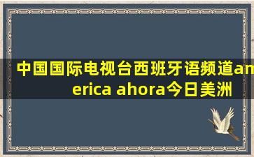 中国国际电视台西班牙语频道america ahora今日美洲